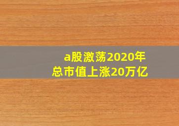 a股激荡2020年 总市值上涨20万亿